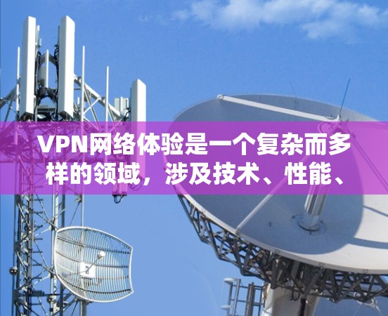 VPN网络体验是一个复杂而多样的领域,涉及技术、性能、安全性和使用的各种因素。以下是对VPN体验的详细分析,旨在帮助你更好地理解其使用方法和潜在的挑战 VPN网络体验是一个复杂而多样的领域,涉及技术、性能、安全性和使用的各种因素。以下是对VPN体验的详细分析,旨在帮助你更好地理解其使用方法和潜在的挑战