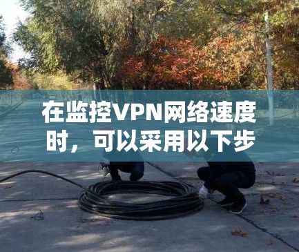 在监控VPN网络速度时,可以采用以下步骤 在监控VPN网络速度时,可以采用以下步骤