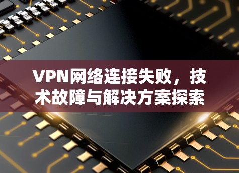 VPN网络连接失败,技术故障与解决方案探索 VPN网络连接失败,技术故障与解决方案探索