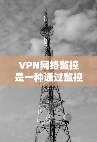VPN网络监控是一种通过监控和管理VPN网络以保护用户隐私和安全的措施。以下是关于VPN网络监控的详细分析 VPN网络监控是一种通过监控和管理VPN网络以保护用户隐私和安全的措施。以下是关于VPN网络监控的详细分析