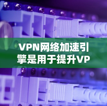 VPN网络加速引擎是用于提升VPN连接速度的重要工具。以下是一个结构化的总结,帮助你更好地理解和选择VPN网络加速引擎 VPN网络加速引擎是用于提升VPN连接速度的重要工具。以下是一个结构化的总结,帮助你更好地理解和选择VPN网络加速引擎