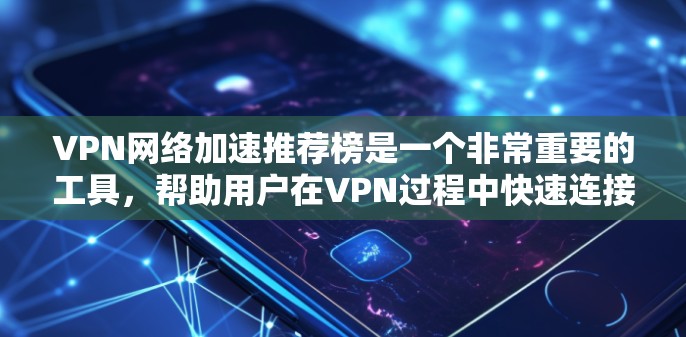 VPN网络加速推荐榜是一个非常重要的工具，帮助用户在VPN过程中快速连接到目标网站。以下是一些常见的VPN和网络加速软件推荐，供你参考