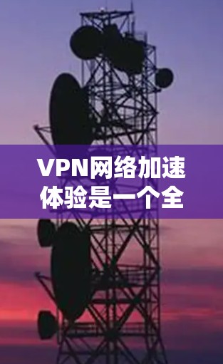 VPN网络加速体验是一个全面的网络连接体验,旨在帮助用户连接到国际互联网,观看其他国家的视频和内容。以下是对VPN网络加速体验的详细分析和总结 VPN网络加速体验是一个全面的网络连接体验,旨在帮助用户连接到国际互联网,观看其他国家的视频和内容。以下是对VPN网络加速体验的详细分析和总结