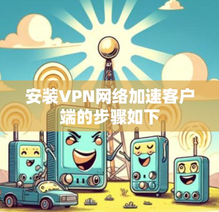 安装VPN网络加速客户端的步骤如下