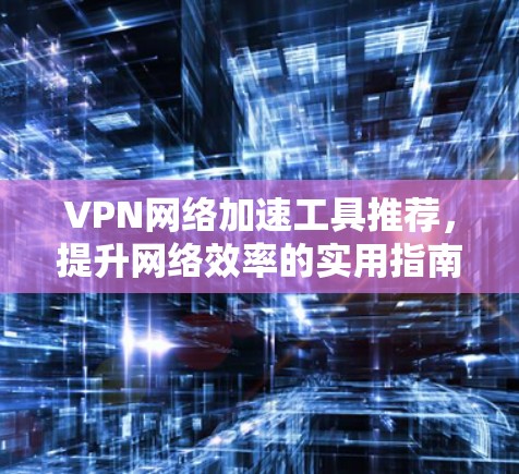 VPN网络加速工具推荐，提升网络效率的实用指南