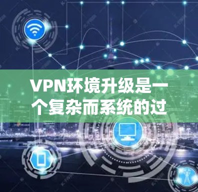 VPN环境升级是一个复杂而系统的过程,涉及多个方面。以下是对 VPN 环境升级的详细说明,涵盖服务器升级、配置、安全措施、性能测试、设备采购和验证等关键步骤 VPN环境升级是一个复杂而系统的过程,涉及多个方面。以下是对 VPN 环境升级的详细说明,涵盖服务器升级、配置、安全措施、性能测试、设备采购和验证等关键步骤