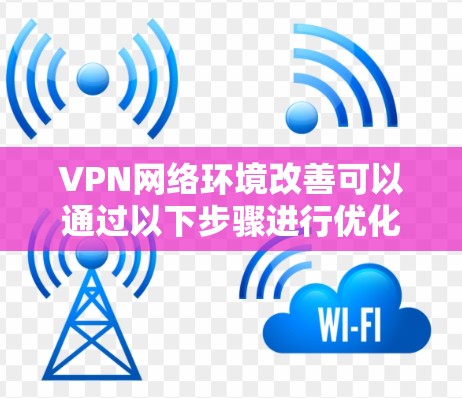 VPN网络环境改善可以通过以下步骤进行优化