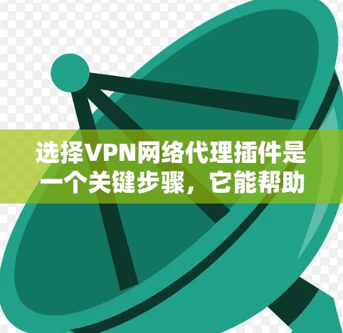 选择VPN网络代理插件是一个关键步骤，它能帮助你更好地保护你的网络和数据。以下是一些综合考虑的因素，帮助你做出明智的选择