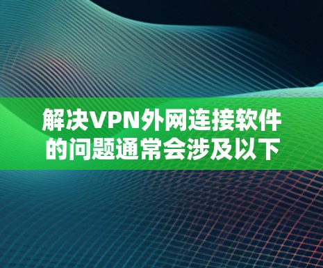解决VPN外网连接软件的问题通常会涉及以下几个步骤