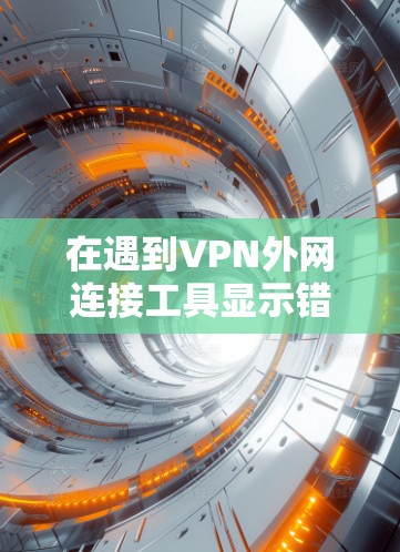 在遇到VPN外网连接工具显示错误提示时,您可以按照以下步骤进行处理 在遇到VPN外网连接工具显示错误提示时,您可以按照以下步骤进行处理
