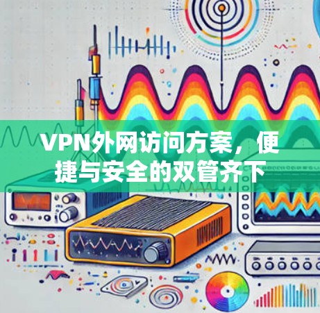 VPN外网访问方案,便捷与安全的双管齐下 VPN外网访问方案,便捷与安全的双管齐下