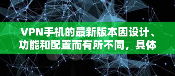 VPN手机的最新版本因设计、功能和配置而有所不同,具体信息可能因地区而异。以下是一些常见的VPN手机品牌及其最新版本的配置 VPN手机的最新版本因设计、功能和配置而有所不同,具体信息可能因地区而异。以下是一些常见的VPN手机品牌及其最新版本的配置