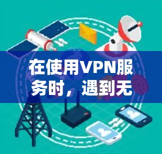 在使用VPN服务时，遇到无法访问提示时，可以按照以下步骤进行排查和解决