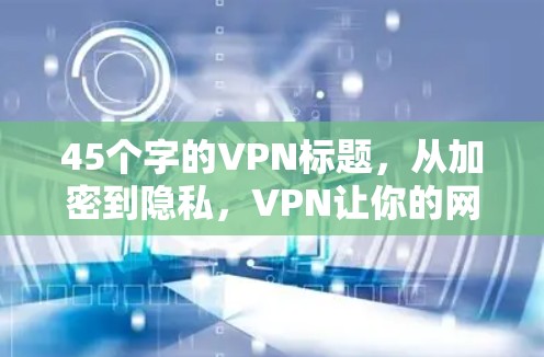 45个字的VPN标题，从加密到隐私，VPN让你的网络更安全！