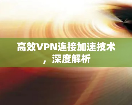 高效VPN连接加速技术,深度解析 高效VPN连接加速技术,深度解析
