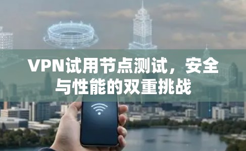 VPN试用节点测试,安全与性能的双重挑战 VPN试用节点测试,安全与性能的双重挑战