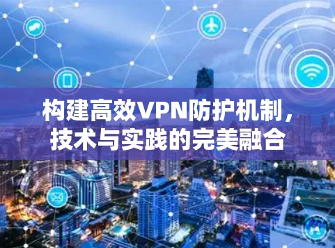 构建高效VPN防护机制，技术与实践的完美融合
