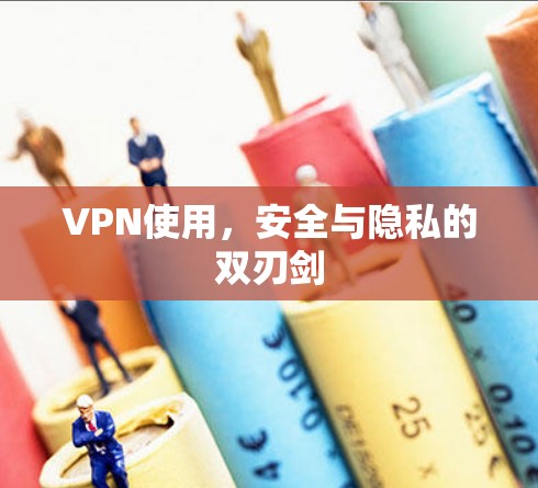 VPN使用,安全与隐私的双刃剑 VPN使用,安全与隐私的双刃剑