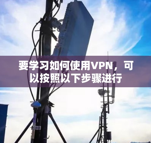 要学习如何使用VPN，可以按照以下步骤进行