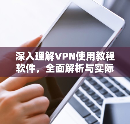 深入理解VPN使用教程软件，全面解析与实际操作指南