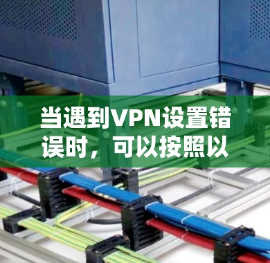 当遇到VPN设置错误时,可以按照以下步骤进行排查和解决 当遇到VPN设置错误时,可以按照以下步骤进行排查和解决