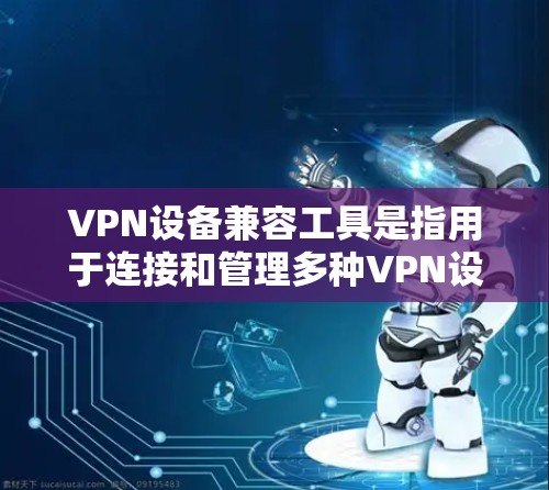 VPN设备兼容工具是指用于连接和管理多种VPN设备的工具。以下是一些常见的VPN设备兼容工具及其功能