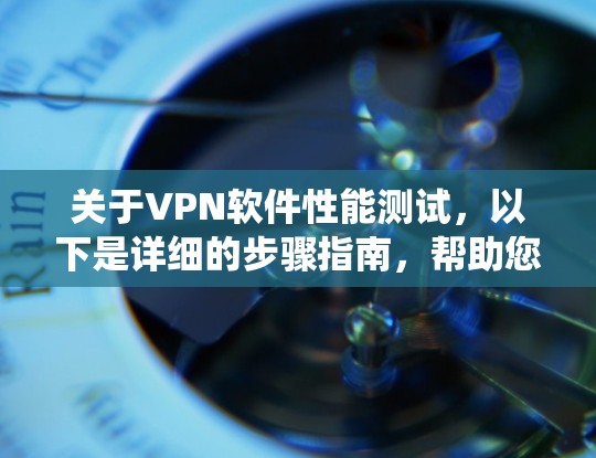 关于VPN软件性能测试，以下是详细的步骤指南，帮助您系统地进行测试