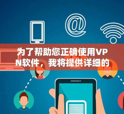 为了帮助您正确使用VPN软件，我将提供详细的步骤指南，帮助您顺利安装和使用VPN软件。以下是为您准备的操作指南