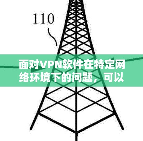 面对VPN软件在特定网络环境下的问题,可以按照以下步骤进行处理 面对VPN软件在特定网络环境下的问题,可以按照以下步骤进行处理