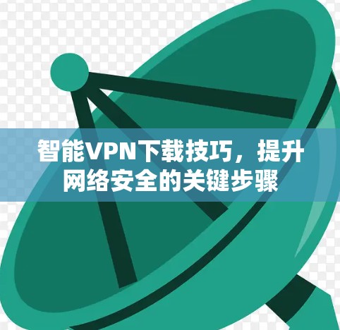 智能VPN下载技巧，提升网络安全的关键步骤