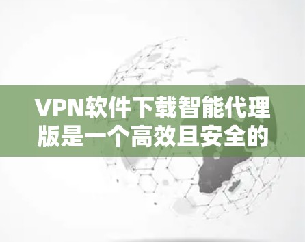 VPN软件下载智能代理版是一个高效且安全的解决方案，提供多种功能以满足不同用户的需求。以下是一些推荐的VPN软件