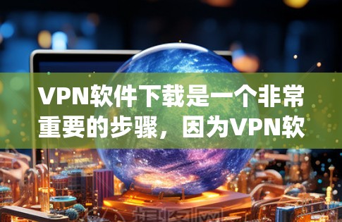 VPN软件下载是一个非常重要的步骤，因为VPN软件可以帮助您 securely访问互联网。如果您正在寻找VPN软件，以下是一些推荐的VPN软件和工具