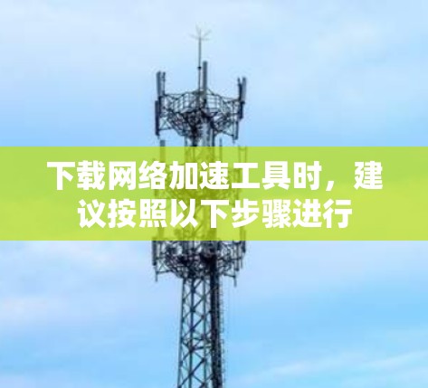 下载网络加速工具时,建议按照以下步骤进行 下载网络加速工具时,建议按照以下步骤进行