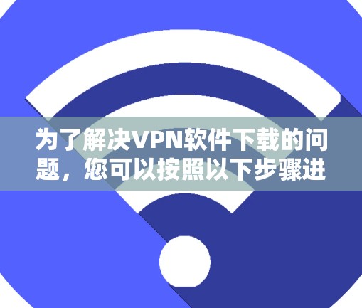 为了解决VPN软件下载的问题,您可以按照以下步骤进行 为了解决VPN软件下载的问题,您可以按照以下步骤进行