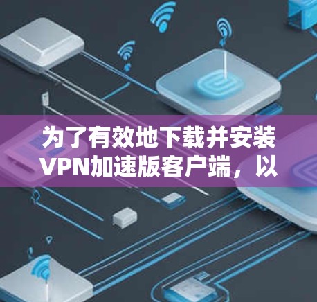 为了有效地下载并安装VPN加速版客户端，以下是一步步的解决方案