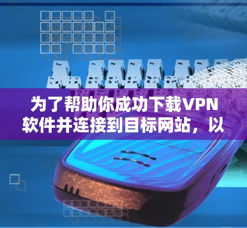 为了帮助你成功下载VPN软件并连接到目标网站,以下是一个分步指南 为了帮助你成功下载VPN软件并连接到目标网站,以下是一个分步指南