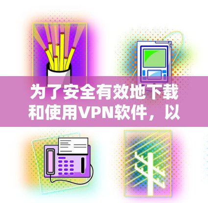 为了安全有效地下载和使用VPN软件，以下是一个清晰的步骤指南