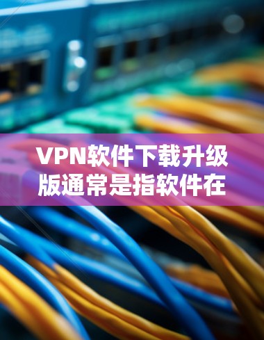 VPN软件下载升级版通常是指软件在功能、界面或安全性的方面进行了改进或扩展,以满足用户对更可靠、更流畅或更强大的网络连接的需求。升级版通常包括以下功能和改进 VPN软件下载升级版通常是指软件在功能、界面或安全性的方面进行了改进或扩展,以满足用户对更可靠、更流畅或更强大的网络连接的需求。升级版通常包括以下功能和改进