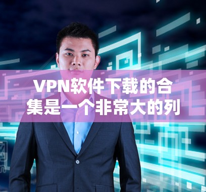 VPN软件下载的合集是一个非常大的列表，因为VPN软件的数量庞大，涵盖了多种加密协议和平台。以下是一些常见的VPN软件和平台，你可以根据自己的需求进行选择