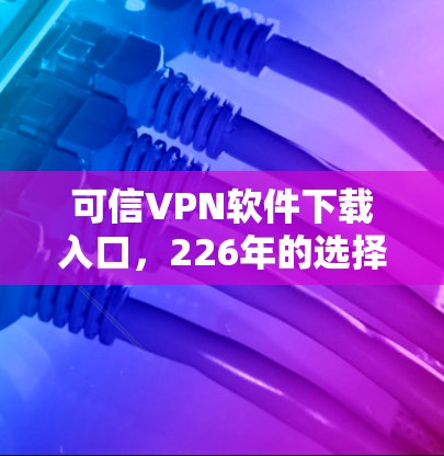 可信VPN软件下载入口,226年的选择与推荐 可信VPN软件下载入口,226年的选择与推荐