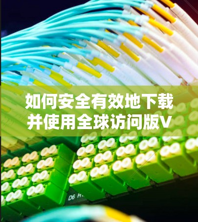 如何安全有效地下载并使用全球访问版VPN软件？