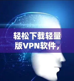 轻松下载轻量版VPN软件，全面解析与推荐