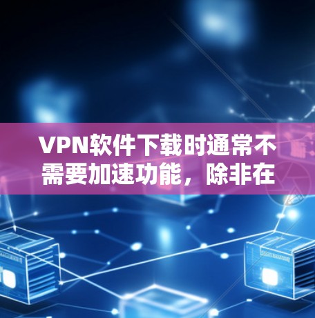VPN软件下载时通常不需要加速功能，除非在特定环境或节点上有特定要求。以下是关于VPN软件下载的一些关键点