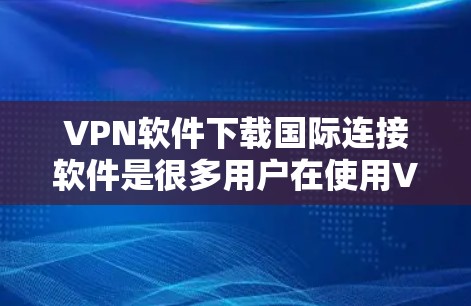 VPN软件下载国际连接软件是很多用户在使用VPN服务时需要考虑的选项之一。以下是一些推荐的国际连接软件，供您参考