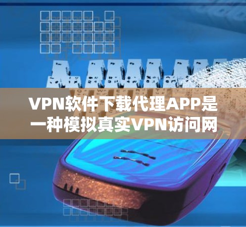 VPN软件下载代理APP是一种模拟真实VPN访问网站的方法，通常通过软件安装或第三方网站实现。以下是一些关键步骤和注意事项，帮助您顺利下载和安装此类软件