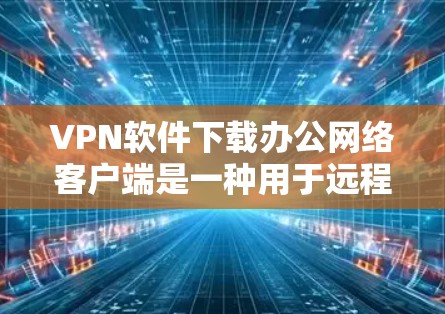 VPN软件下载办公网络客户端是一种用于远程办公的软件，通常支持文件传输、远程访问、实时视频会议、文件共享、即时通讯等功能。以下是一些推荐的VPN软件，适合用于远程办公的