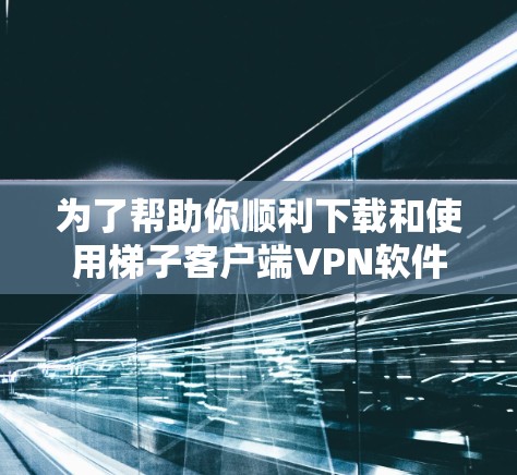 为了帮助你顺利下载和使用梯子客户端VPN软件，以下是一个清晰的步骤指南
