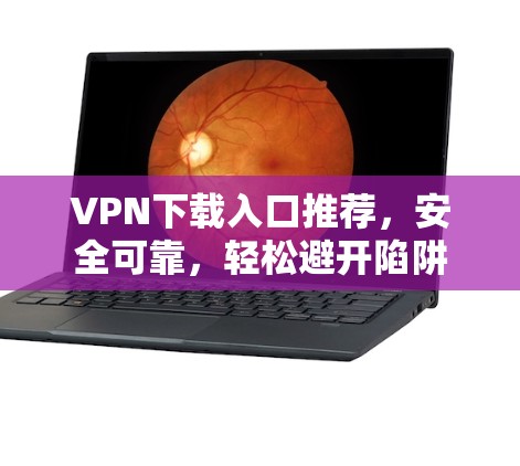 VPN下载入口推荐，安全可靠，轻松避开陷阱