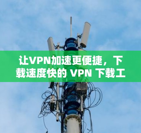 让VPN加速更便捷,下载速度快的 VPN 下载工具推荐 让VPN加速更便捷,下载速度快的 VPN 下载工具推荐