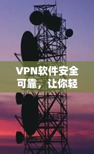 VPN软件安全可靠,让你轻松享受网络乐趣 VPN软件安全可靠,让你轻松享受网络乐趣